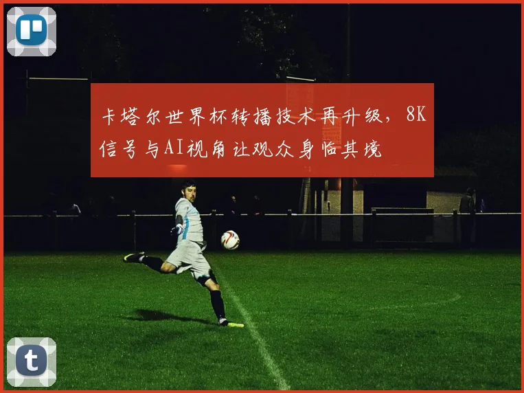 卡塔尔世界杯转播技术再升级，8K信号与AI视角让观众身临其境