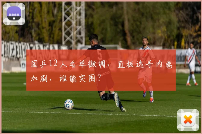 国乒12人名单微调，直板选手内卷加剧，谁能突围？