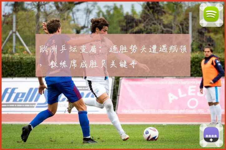 欧洲乒坛变局：连胜势头遭遇瓶颈，教练席成胜负关键手