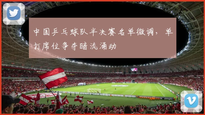 中国乒乓球队半决赛名单微调，单打席位争夺暗流涌动