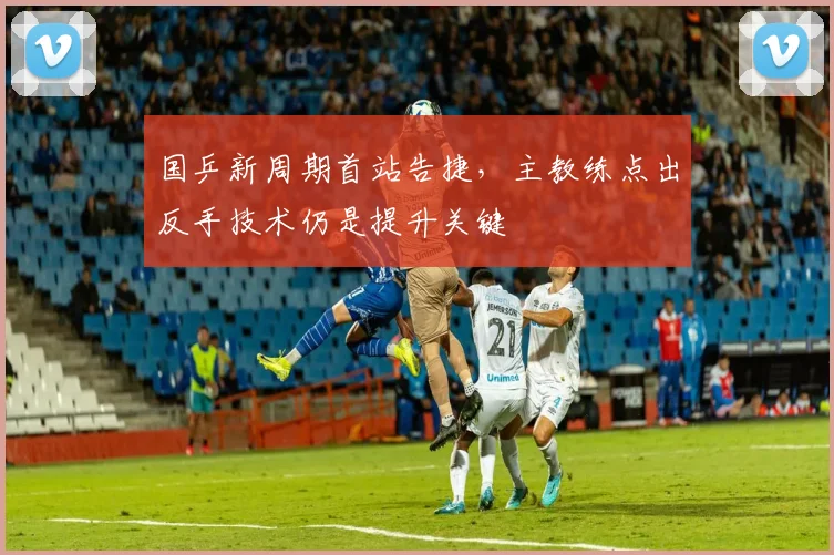 国乒新周期首站告捷，主教练点出反手技术仍是提升关键