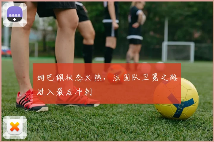 姆巴佩状态火热，法国队卫冕之路进入最后冲刺