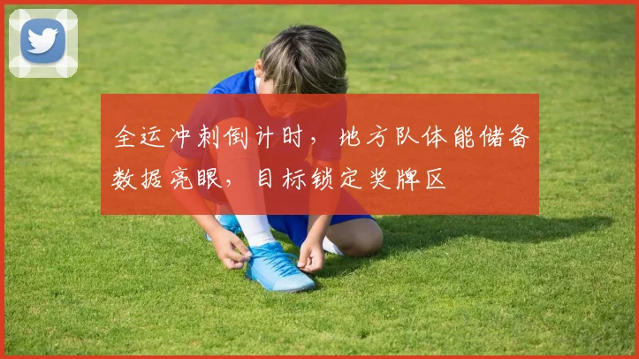 全运冲刺倒计时，地方队体能储备数据亮眼，目标锁定奖牌区