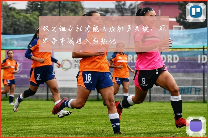 双打组合相持能力成胜负关键，冠军争夺战进入白热化