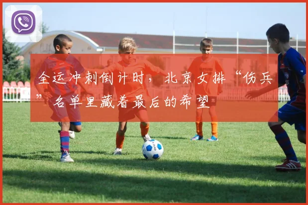 全运冲刺倒计时，北京女排“伤兵”名单里藏着最后的希望