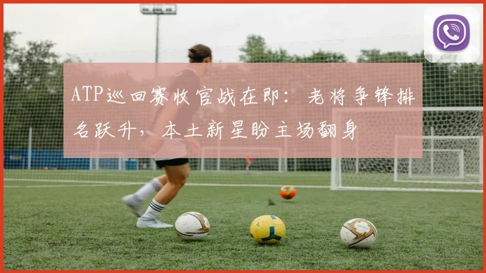 ATP巡回赛收官战在即：老将争锋排名跃升，本土新星盼主场翻身