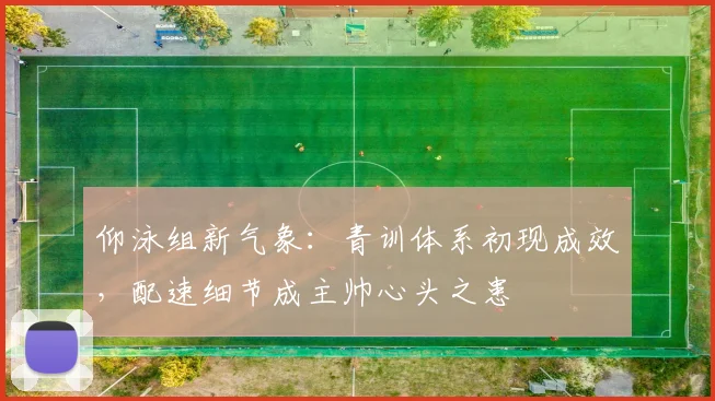 仰泳组新气象：青训体系初现成效，配速细节成主帅心头之患