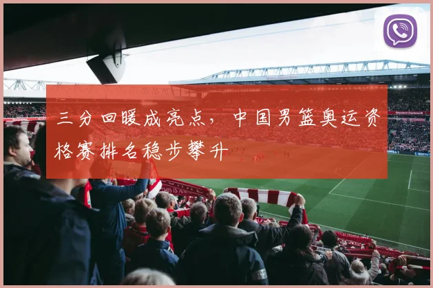 三分回暖成亮点，中国男篮奥运资格赛排名稳步攀升