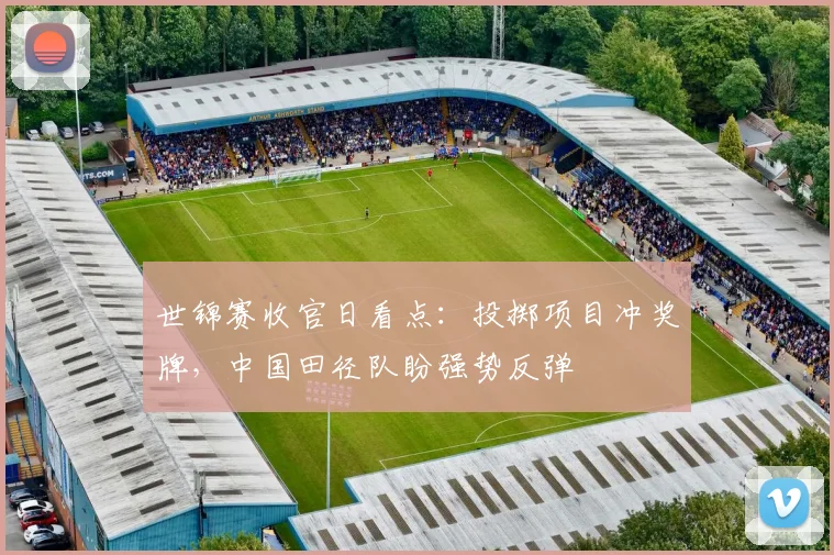 世锦赛收官日看点：投掷项目冲奖牌，中国田径队盼强势反弹
