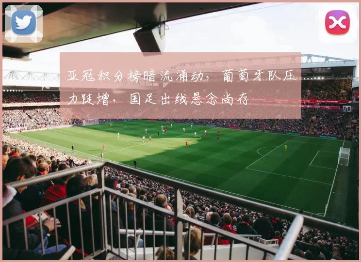 亚冠积分榜暗流涌动，葡萄牙队压力陡增，国足出线悬念尚存