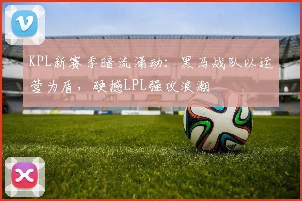 KPL新赛季暗流涌动：黑马战队以运营为盾，硬撼LPL强攻浪潮