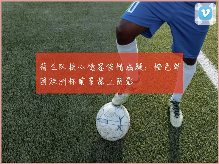 荷兰队核心德容伤情成疑，橙色军团欧洲杯前景蒙上阴影
