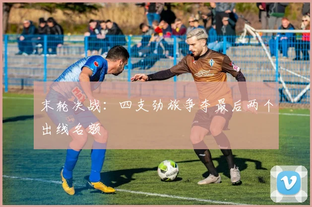 末轮决战：四支劲旅争夺最后两个出线名额
