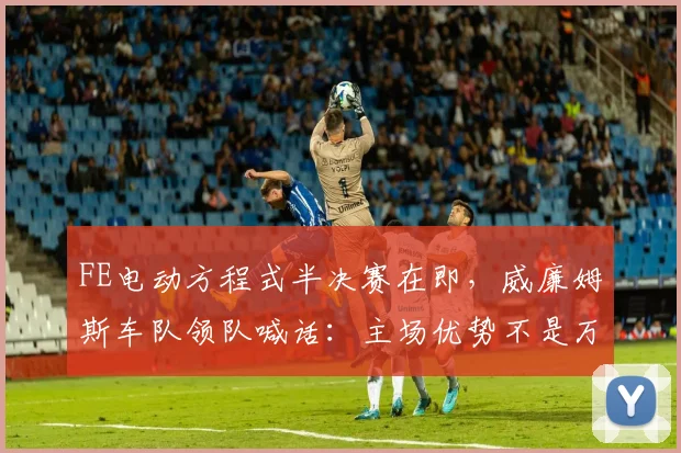 FE电动方程式半决赛在即，威廉姆斯车队领队喊话：主场优势不是万能药