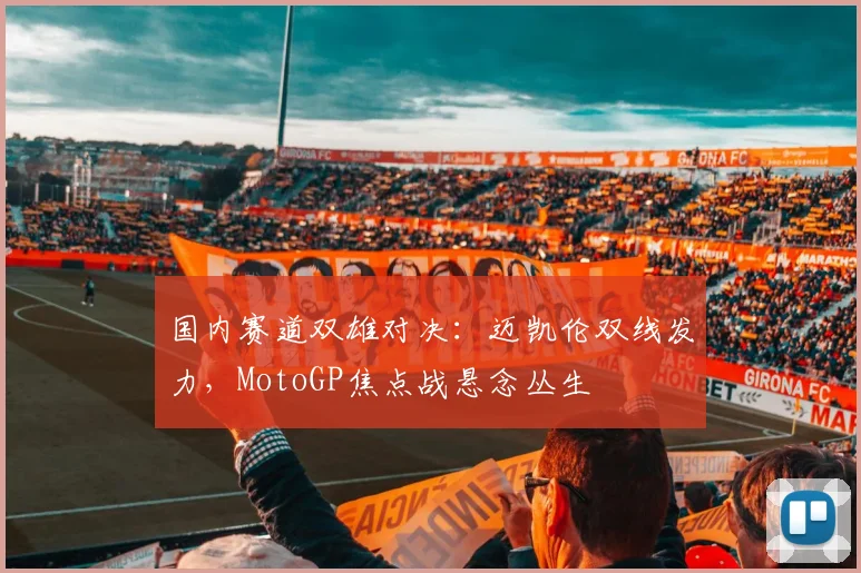 国内赛道双雄对决：迈凯伦双线发力，MotoGP焦点战悬念丛生