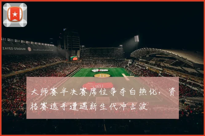 大师赛半决赛席位争夺白热化，资格赛选手遭遇新生代冲击波