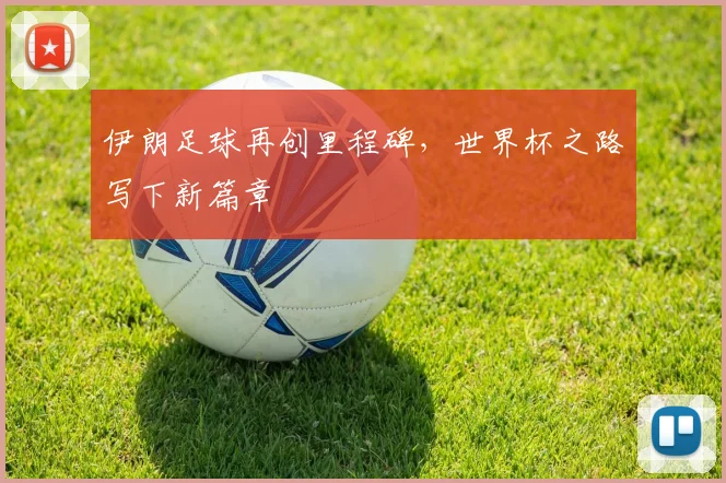 伊朗足球再创里程碑，世界杯之路写下新篇章