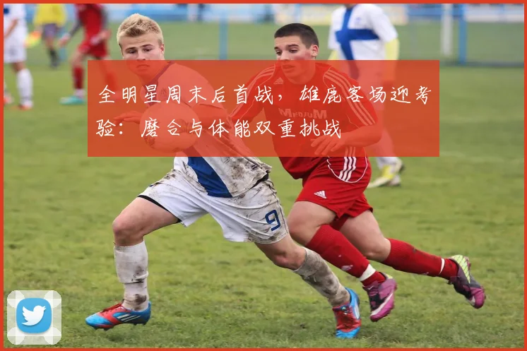 全明星周末后首战，雄鹿客场迎考验：磨合与体能双重挑战