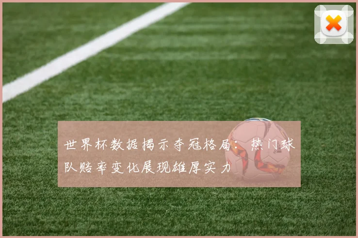 世界杯数据揭示夺冠格局：热门球队赔率变化展现雄厚实力