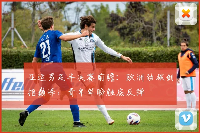 亚运男足半决赛前瞻：欧洲劲旅剑指巅峰，青年军盼触底反弹