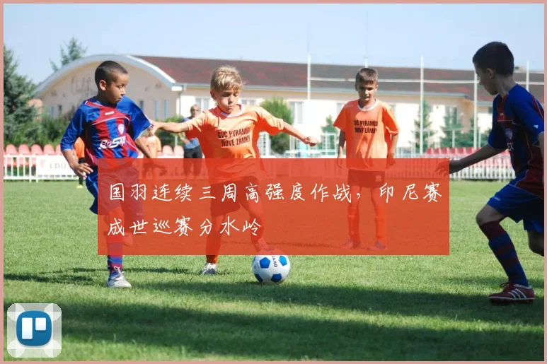 国羽连续三周高强度作战，印尼赛成世巡赛分水岭