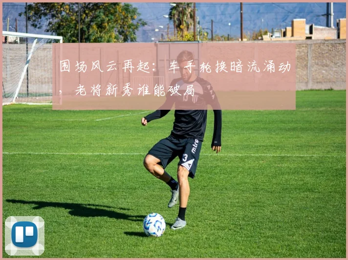 围场风云再起：车手轮换暗流涌动，老将新秀谁能破局
