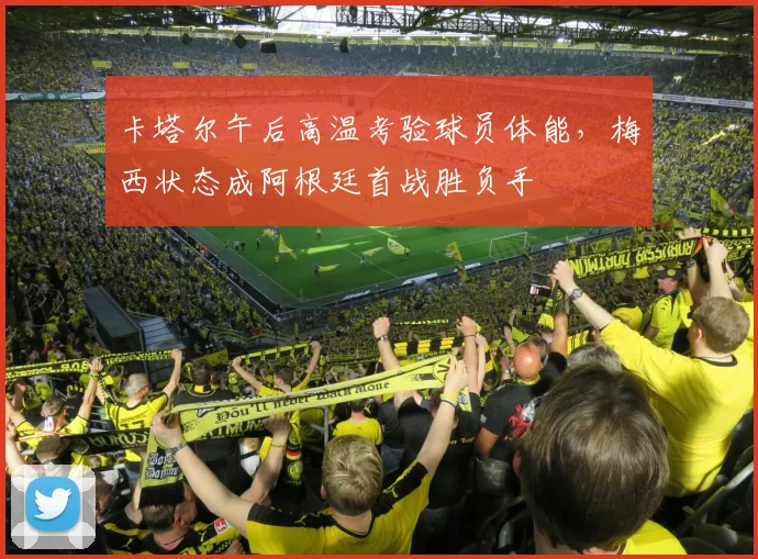 卡塔尔午后高温考验球员体能，梅西状态成阿根廷首战胜负手