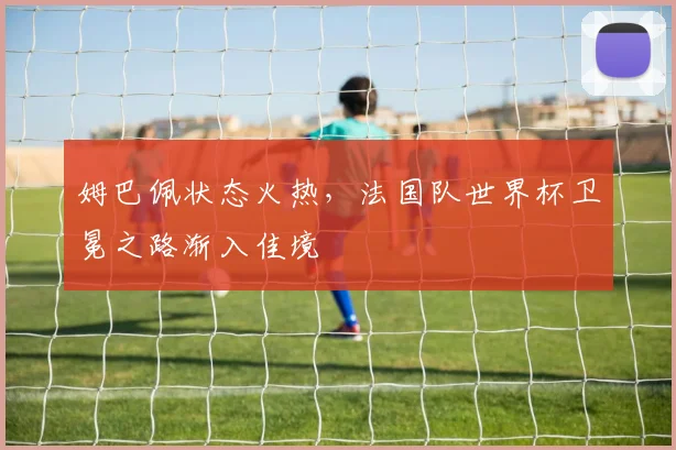 姆巴佩状态火热，法国队世界杯卫冕之路渐入佳境