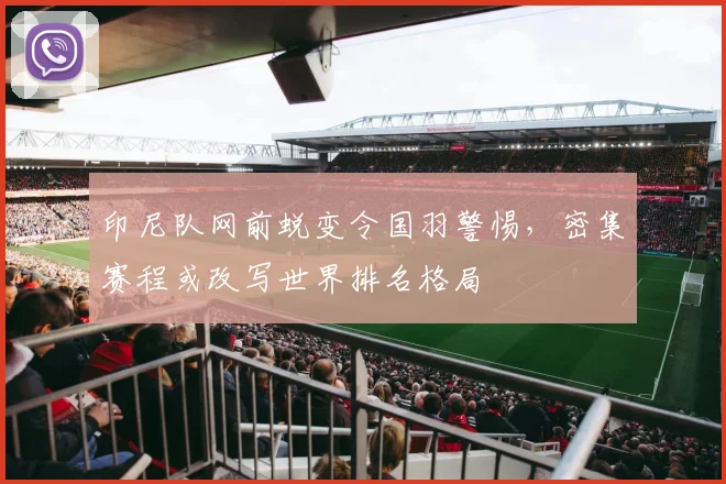 印尼队网前蜕变令国羽警惕，密集赛程或改写世界排名格局