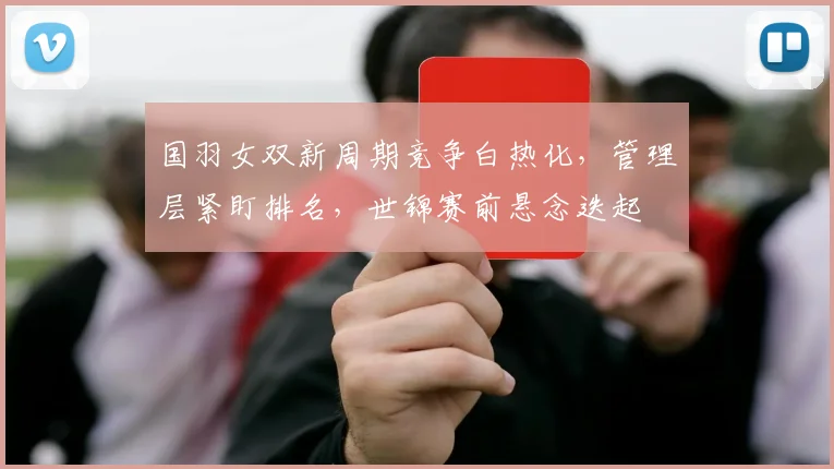 国羽女双新周期竞争白热化，管理层紧盯排名，世锦赛前悬念迭起