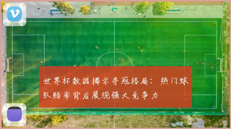 世界杯数据揭示夺冠格局：热门球队赔率背后展现强大竞争力