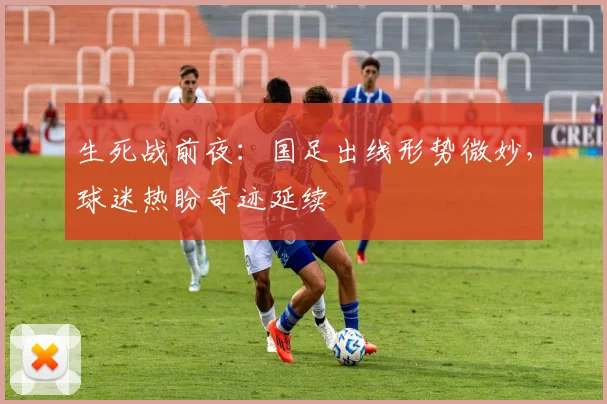 生死战前夜：国足出线形势微妙，球迷热盼奇迹延续