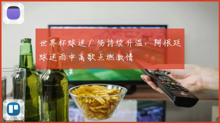 世界杯球迷广场持续升温，阿根廷球迷雨中高歌点燃激情