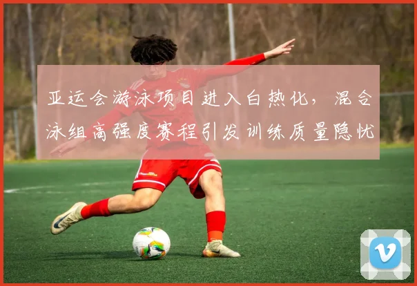 亚运会游泳项目进入白热化，混合泳组高强度赛程引发训练质量隐忧
