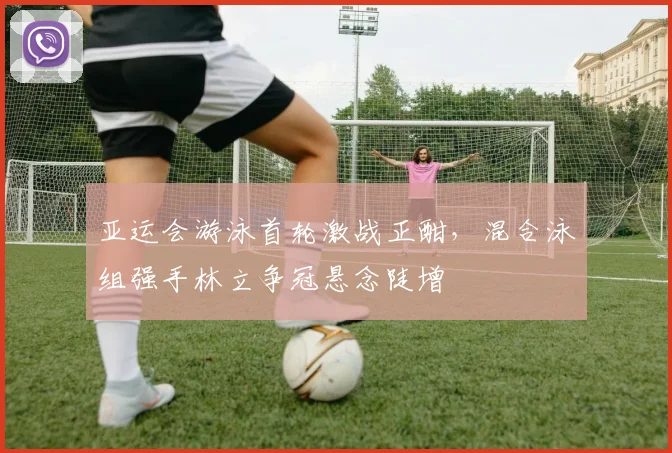 亚运会游泳首轮激战正酣，混合泳组强手林立争冠悬念陡增