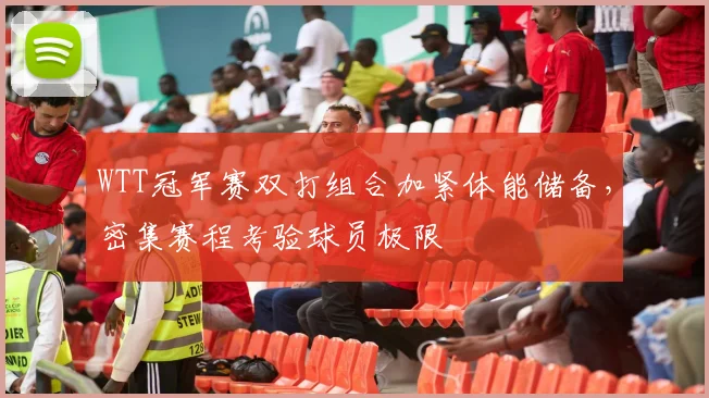 WTT冠军赛双打组合加紧体能储备，密集赛程考验球员极限