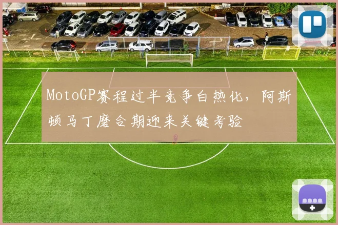 MotoGP赛程过半竞争白热化，阿斯顿马丁磨合期迎来关键考验