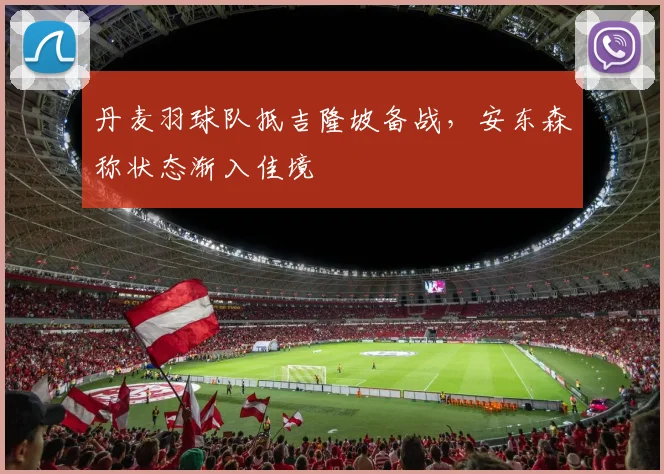 丹麦羽球队抵吉隆坡备战，安东森称状态渐入佳境