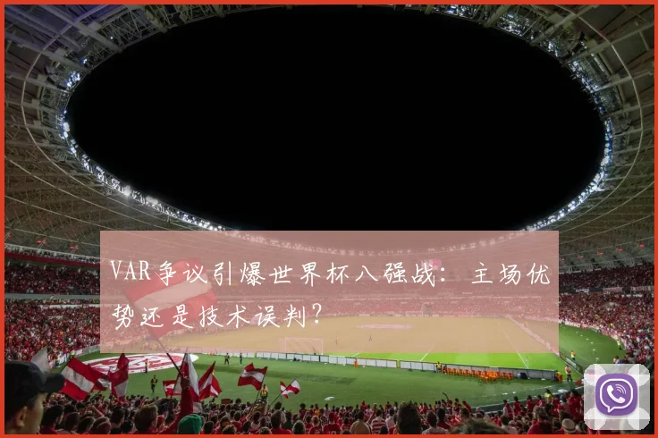 VAR争议引爆世界杯八强战：主场优势还是技术误判？