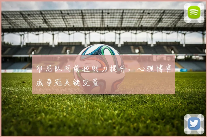 印尼队网前控制力提升，心理博弈成争冠关键变量
