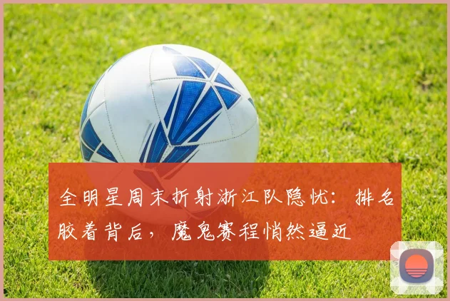 全明星周末折射浙江队隐忧：排名胶着背后，魔鬼赛程悄然逼近