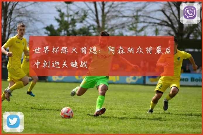 世界杯烽火将熄，阿森纳众将最后冲刺迎关键战