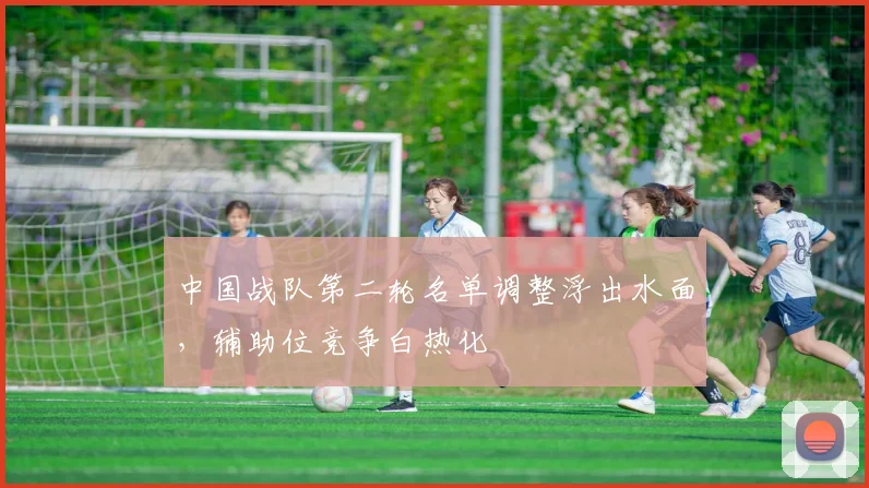 中国战队第二轮名单调整浮出水面，辅助位竞争白热化